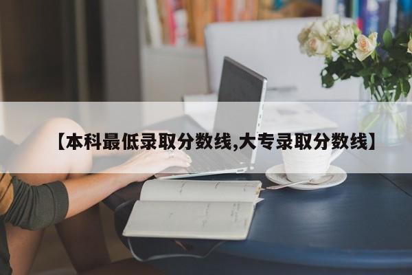 【本科最低录取分数线,大专录取分数线】