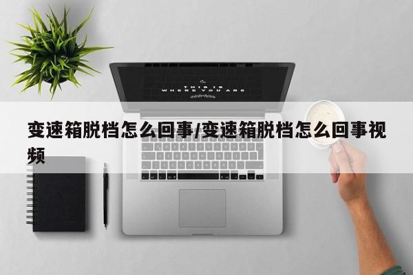 变速箱脱档怎么回事/变速箱脱档怎么回事视频