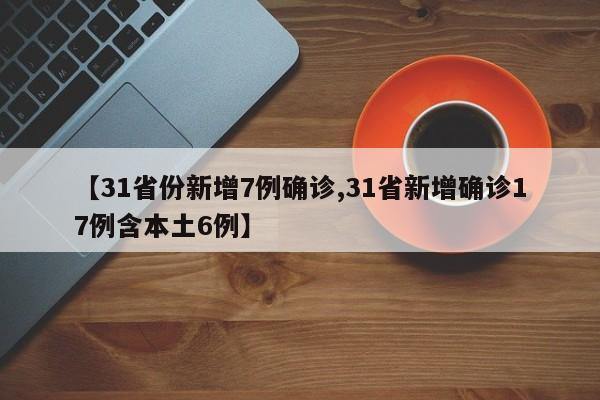 【31省份新增7例确诊,31省新增确诊17例含本土6例】