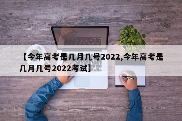 【今年高考是几月几号2022,今年高考是几月几号2022考试】
