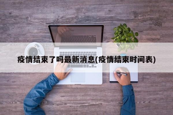 疫情结束了吗最新消息(疫情结束时间表)
