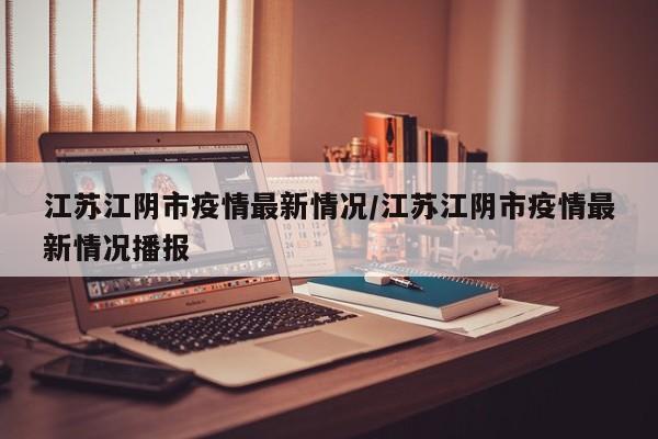 江苏江阴市疫情最新情况/江苏江阴市疫情最新情况播报