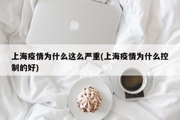 上海疫情为什么这么严重(上海疫情为什么控制的好)