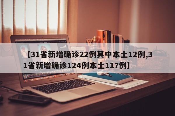 【31省新增确诊22例其中本土12例,31省新增确诊124例本土117例】