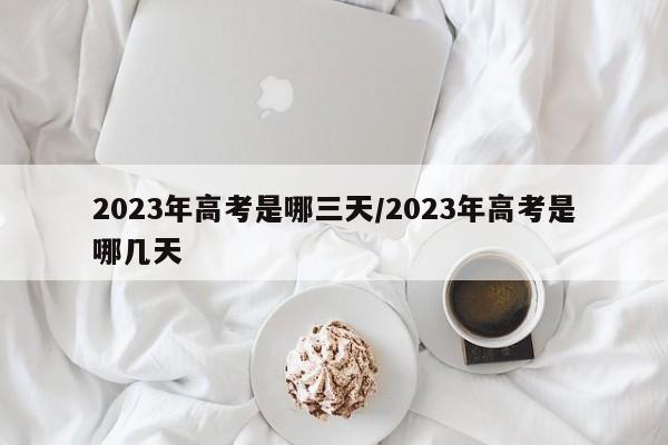 2023年高考是哪三天/2023年高考是哪几天