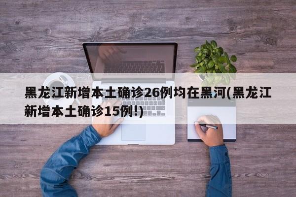 黑龙江新增本土确诊26例均在黑河(黑龙江新增本土确诊15例!)