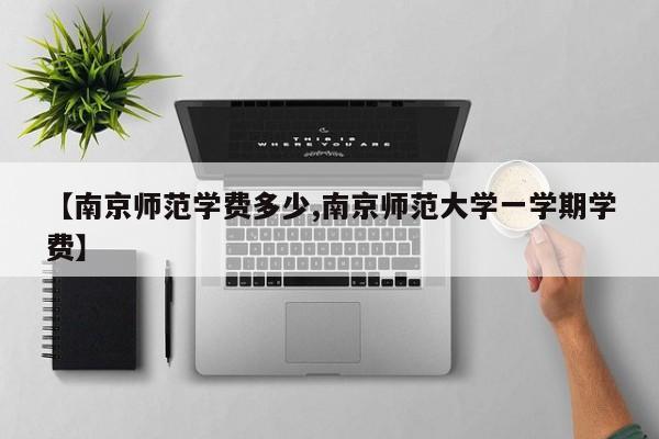 【南京师范学费多少,南京师范大学一学期学费】