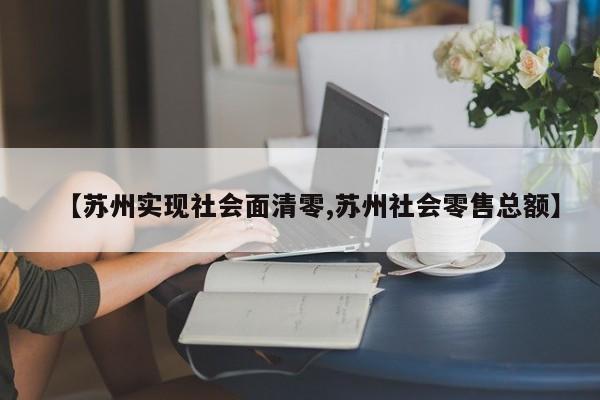 【苏州实现社会面清零,苏州社会零售总额】