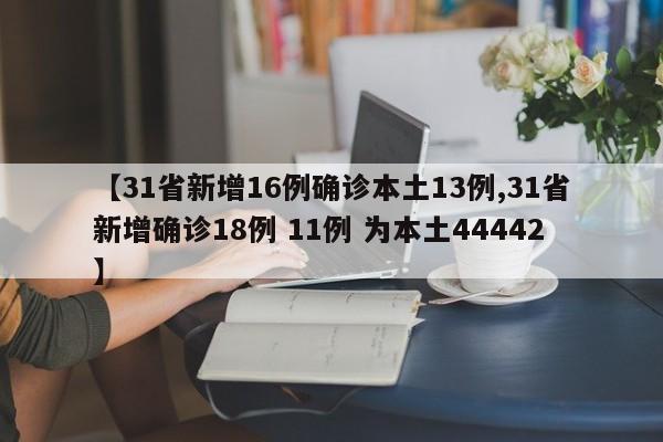 【31省新增16例确诊本土13例,31省新增确诊18例 11例 为本土44442】