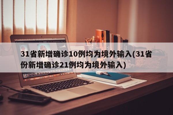 31省新增确诊10例均为境外输入(31省份新增确诊21例均为境外输入)