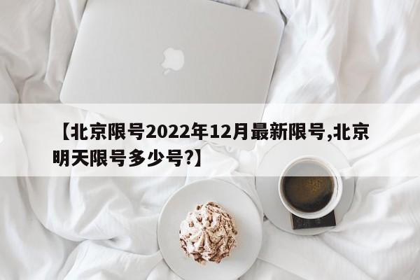 【北京限号2022年12月最新限号,北京明天限号多少号?】