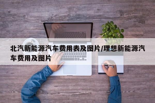 北汽新能源汽车费用表及图片/理想新能源汽车费用及图片