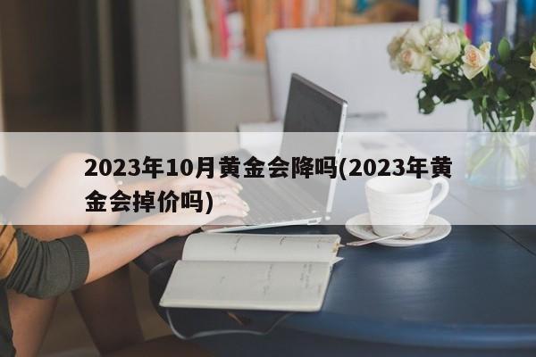 2023年10月黄金会降吗(2023年黄金会掉价吗)