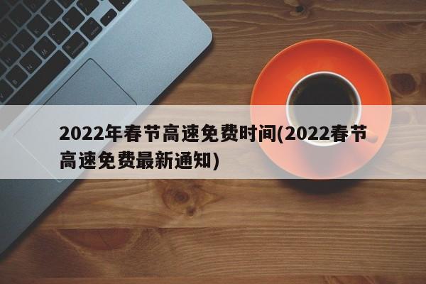 2022年春节高速免费时间(2022春节高速免费最新通知)