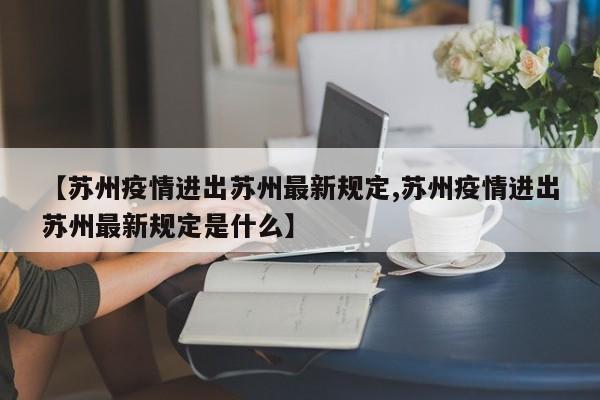 【苏州疫情进出苏州最新规定,苏州疫情进出苏州最新规定是什么】
