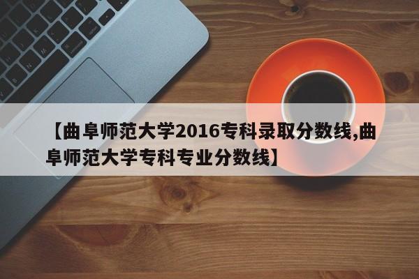 【曲阜师范大学2016专科录取分数线,曲阜师范大学专科专业分数线】