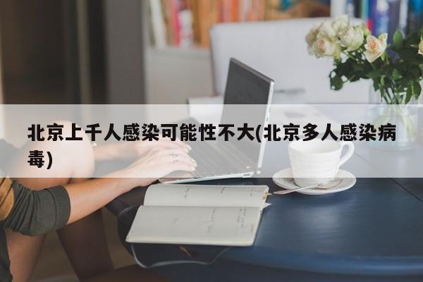 北京上千人感染可能性不大(北京多人感染病毒)