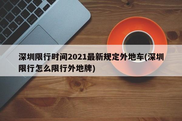 深圳限行时间2021最新规定外地车(深圳限行怎么限行外地牌)