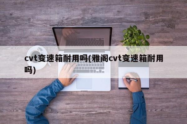 cvt变速箱耐用吗(雅阁cvt变速箱耐用吗)