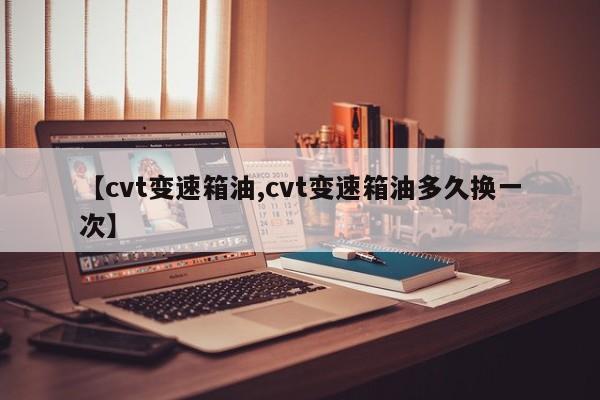 【cvt变速箱油,cvt变速箱油多久换一次】
