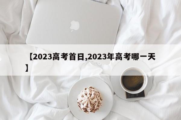 【2023高考首日,2023年高考哪一天】