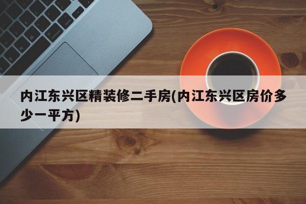 内江东兴区精装修二手房(内江东兴区房价多少一平方)