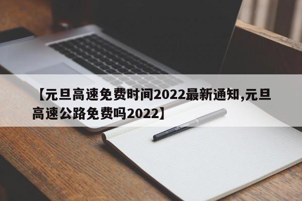 【元旦高速免费时间2022最新通知,元旦高速公路免费吗2022】