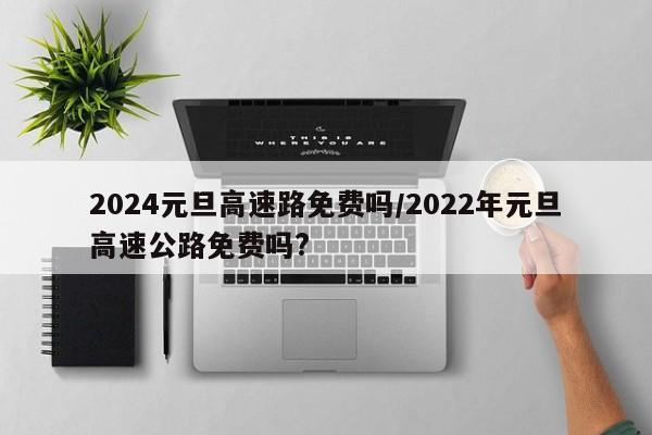 2024元旦高速路免费吗/2022年元旦高速公路免费吗?