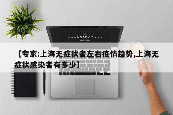【专家:上海无症状者左右疫情趋势,上海无症状感染者有多少】