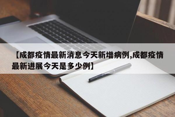 【成都疫情最新消息今天新增病例,成都疫情最新进展今天是多少例】