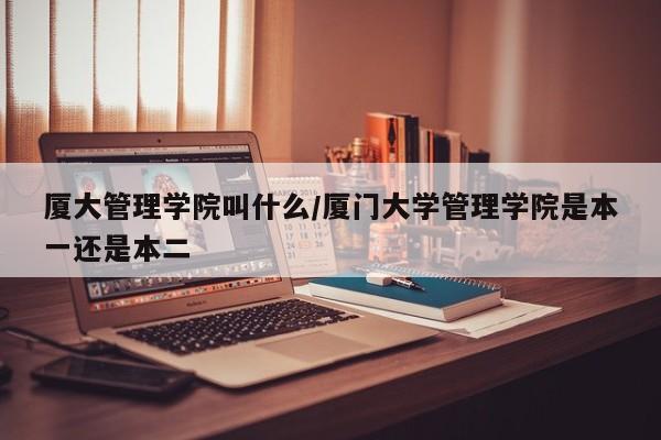 厦大管理学院叫什么/厦门大学管理学院是本一还是本二