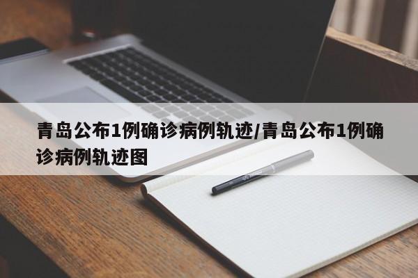青岛公布1例确诊病例轨迹/青岛公布1例确诊病例轨迹图