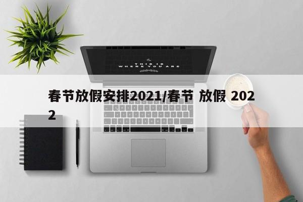 春节放假安排2021/春节 放假 2022