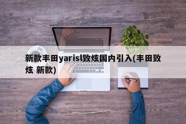 新款丰田yarisl致炫国内引入(丰田致炫 新款)
