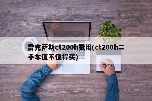 雷克萨斯ct200h费用(ct200h二手车值不值得买)