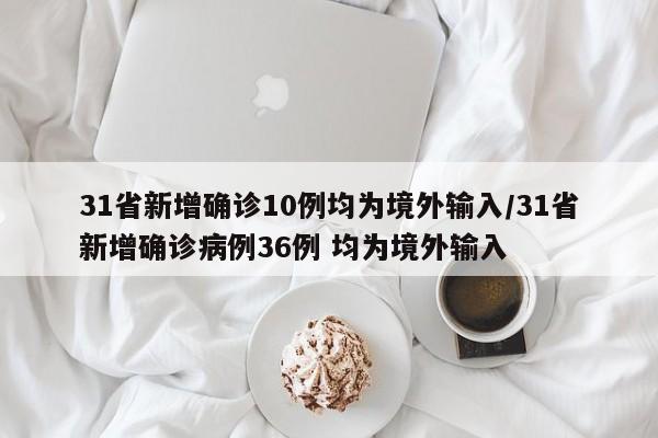31省新增确诊10例均为境外输入/31省新增确诊病例36例 均为境外输入