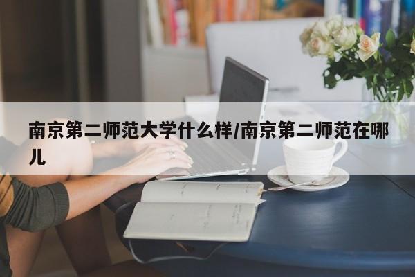 南京第二师范大学什么样/南京第二师范在哪儿