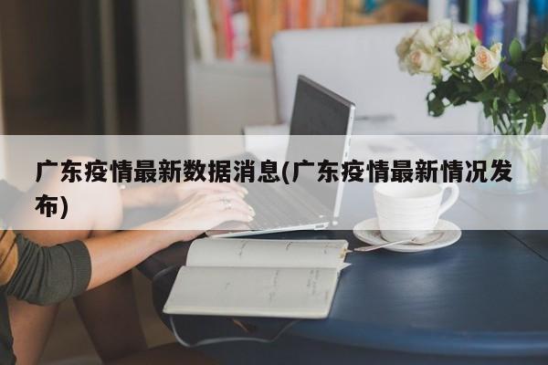 广东疫情最新数据消息(广东疫情最新情况发布)