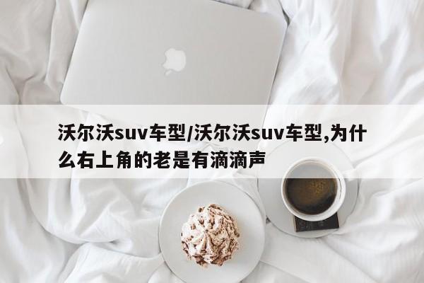 沃尔沃suv车型/沃尔沃suv车型,为什么右上角的老是有滴滴声