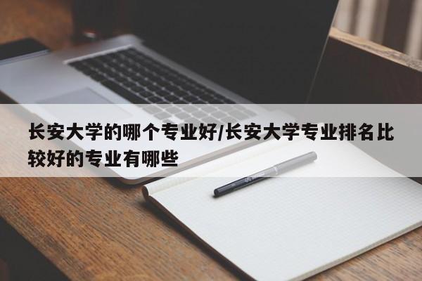 长安大学的哪个专业好/长安大学专业排名比较好的专业有哪些