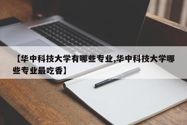 【华中科技大学有哪些专业,华中科技大学哪些专业最吃香】