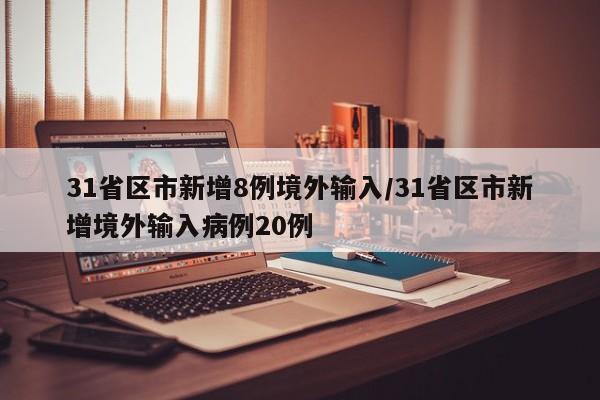 31省区市新增8例境外输入/31省区市新增境外输入病例20例