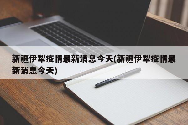新疆伊犁疫情最新消息今天(新疆伊犁疫情最新消息今天)