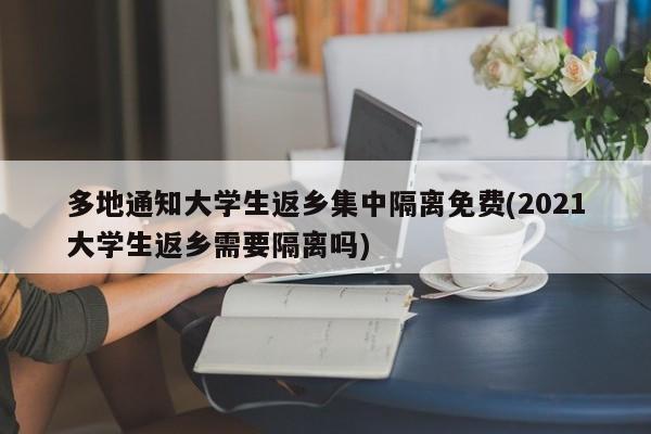 多地通知大学生返乡集中隔离免费(2021大学生返乡需要隔离吗)