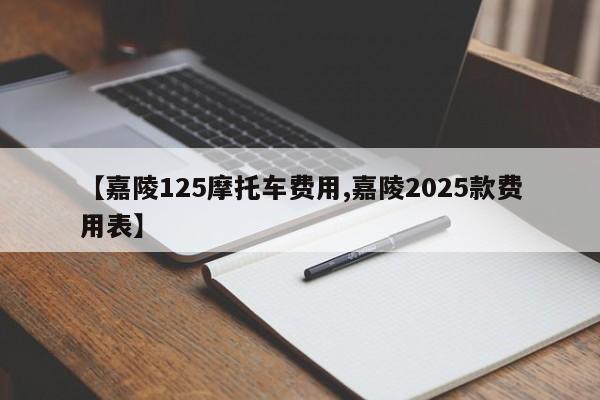 【嘉陵125摩托车费用,嘉陵2025款费用表】