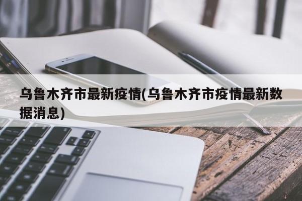 乌鲁木齐市最新疫情(乌鲁木齐市疫情最新数据消息)