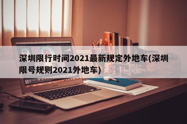 深圳限行时间2021最新规定外地车(深圳限号规则2021外地车)