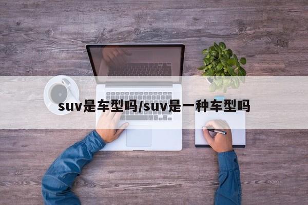suv是车型吗/suv是一种车型吗