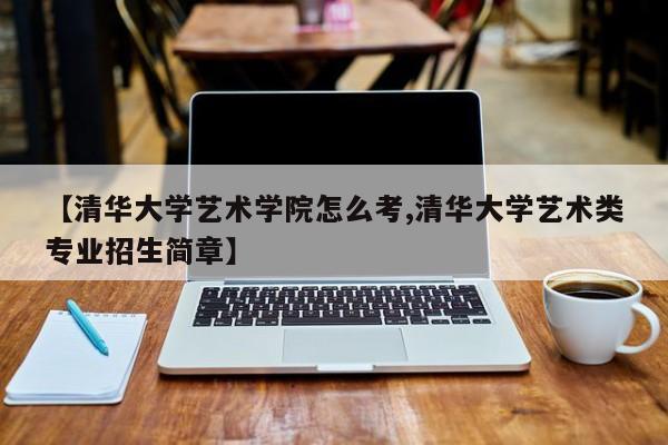 【清华大学艺术学院怎么考,清华大学艺术类专业招生简章】
