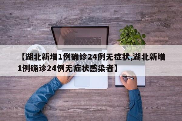 【湖北新增1例确诊24例无症状,湖北新增1例确诊24例无症状感染者】